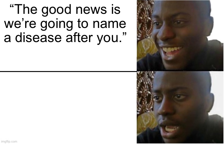 the good news and the bad news | “The good news is we’re going to name a disease after you.” | image tagged in disappointed black guy | made w/ Imgflip meme maker