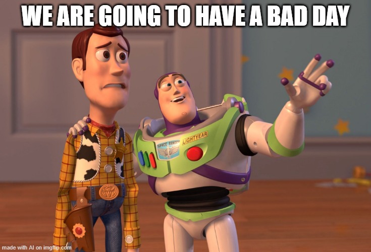 We're gonna have a bad day | WE ARE GOING TO HAVE A BAD DAY | image tagged in memes,x x everywhere,funny | made w/ Imgflip meme maker