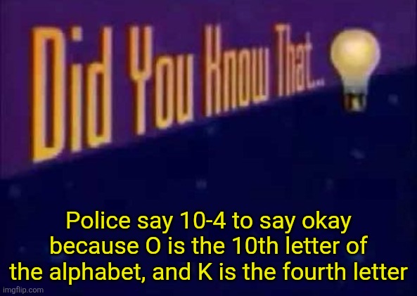 Did you know that... | Police say 10-4 to say okay because O is the 10th letter of the alphabet, and K is the fourth letter | image tagged in did you know that | made w/ Imgflip meme maker