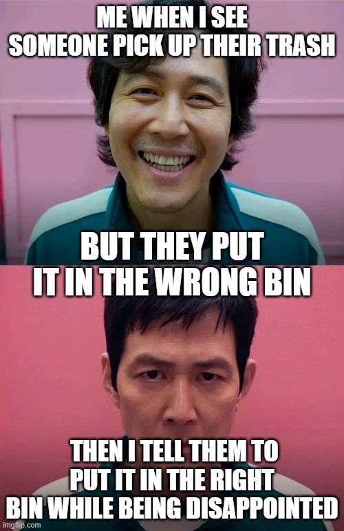 Squid Game | ME WHEN I SEE SOMEONE PICK UP THEIR TRASH; BUT THEY PUT IT IN THE WRONG BIN; THEN I TELL THEM TO PUT IT IN THE RIGHT BIN WHILE BEING DISAPPOINTED | image tagged in squid game | made w/ Imgflip meme maker
