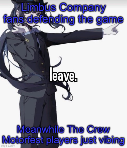 leave. | Limbus Company fans defending the game; Meanwhile The Crew Motorfest players just vibing | image tagged in leave | made w/ Imgflip meme maker
