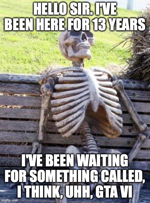 Waiting Skeleton Meme | HELLO SIR. I'VE BEEN HERE FOR 13 YEARS; I'VE BEEN WAITING FOR SOMETHING CALLED, I THINK, UHH, GTA VI | image tagged in memes,waiting skeleton | made w/ Imgflip meme maker