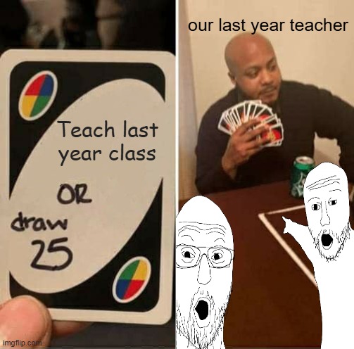 our teacher | our last year teacher; Teach last year class | image tagged in memes,uno draw 25 cards | made w/ Imgflip meme maker