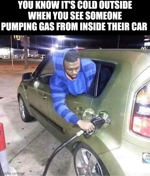 You Know It's Cold Outside | YOU KNOW IT'S COLD OUTSIDE WHEN YOU SEE SOMEONE PUMPING GAS FROM INSIDE THEIR CAR | image tagged in chrisjoines1 | made w/ Imgflip meme maker