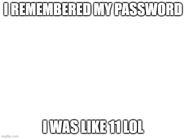 I remembered my password! | I REMEMBERED MY PASSWORD; I WAS LIKE 11 LOL | image tagged in fun | made w/ Imgflip meme maker