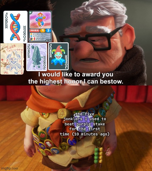 Highest Honor | the five jonklers I used to beat purple stake for the first time (10 minutes ago) | image tagged in highest honor | made w/ Imgflip meme maker