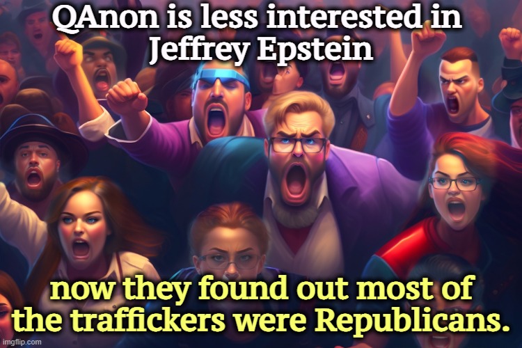 Hypocrites! | QAnon is less interested in 
Jeffrey Epstein; now they found out most of the traffickers were Republicans. | image tagged in qanon,maga,right wing,extreme,conspiracy theories,conservative hypocrisy | made w/ Imgflip meme maker
