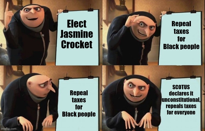 Hear me out... | Repeal taxes for Black people; Elect Jasmine Crocket; SCOTUS declares it unconstitutional, repeals taxes for everyone; Repeal taxes for Black people | image tagged in reversal gru plan,jasmine crocket,texas,taxes,senate | made w/ Imgflip meme maker