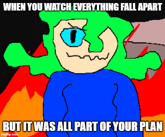 HEHEHEHHAAA | WHEN YOU WATCH EVERYTHING FALL APART; BUT IT WAS ALL PART OF YOUR PLAN | image tagged in kiwi im gonna let it burn burn burn burn meme | made w/ Imgflip meme maker