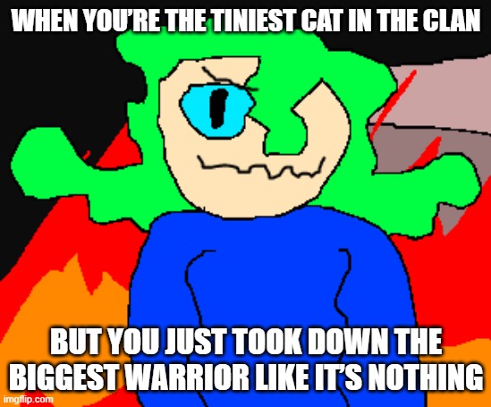 warrior cats | WHEN YOU’RE THE TINIEST CAT IN THE CLAN; BUT YOU JUST TOOK DOWN THE BIGGEST WARRIOR LIKE IT’S NOTHING | image tagged in kiwi im gonna let it burn burn burn burn meme | made w/ Imgflip meme maker