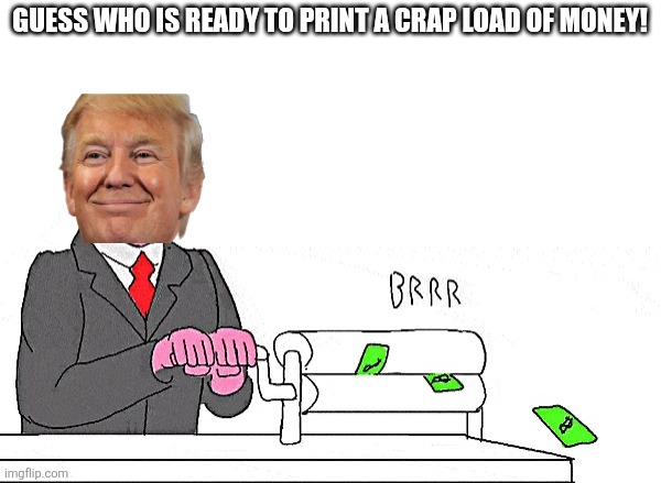 Money Printer | GUESS WHO IS READY TO PRINT A CRAP LOAD OF MONEY! | image tagged in money printer | made w/ Imgflip meme maker