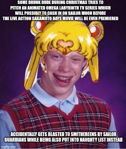 Bad Luck Brian | SOME DRUNK DUDE DURING CHRISTMAS TRIES TO PITCH AN ANIMATED OMEGA LABYRINTH TV SERIES WHICH WILL POSSIBLY TO CASH IN ON SAILOR MOON BEFORE THE LIVE ACTION SAKAMOTO DAYS MOVIE WILL BE EVEN PREMIERED; ACCIDENTALLY GETS BLASTED TO SMITHEREENS BY SAILOR GUARDIANS WHILE BEING ALSO PUT INTO NAUGHTY LIST INSTEAD | image tagged in memes,bad luck brian,sakamoto days,christmas,omega labyrinth,drunk | made w/ Imgflip meme maker