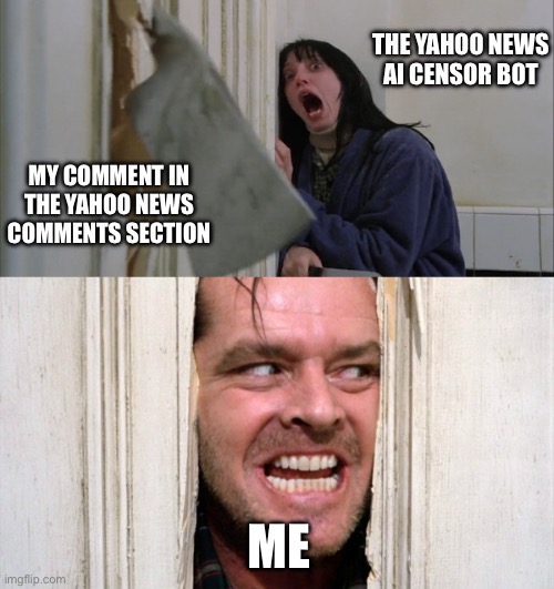 Jack Torrance axe shining | THE YAHOO NEWS AI CENSOR BOT; MY COMMENT IN THE YAHOO NEWS COMMENTS SECTION; ME | image tagged in jack torrance axe shining | made w/ Imgflip meme maker