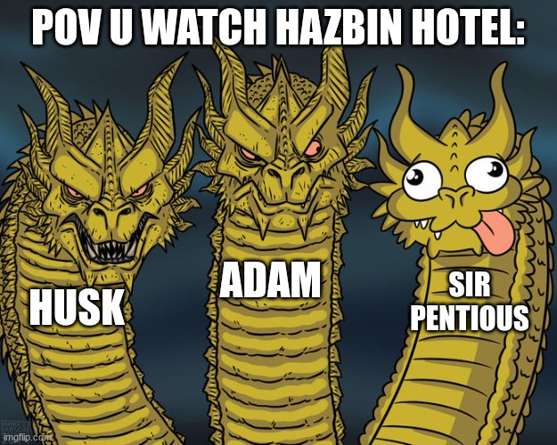 Idk this is my first meme | POV U WATCH HAZBIN HOTEL:; ADAM; SIR PENTIOUS; HUSK | image tagged in three-headed dragon | made w/ Imgflip meme maker
