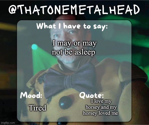 Thatonemetalhead temp | I may or may not be asleep; I love my horsey and my horsey loved me; Tired | image tagged in thatonemetalhead temp | made w/ Imgflip meme maker