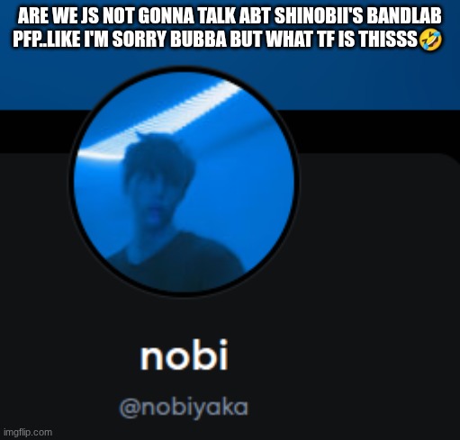 for those who don't know, I call shinobii bubba | ARE WE JS NOT GONNA TALK ABT SHINOBII'S BANDLAB PFP..LIKE I'M SORRY BUBBA BUT WHAT TF IS THISSS🤣 | made w/ Imgflip meme maker