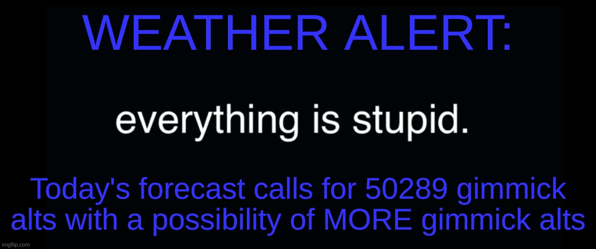 Everything is stupid bill wurtz | WEATHER ALERT:; Today's forecast calls for 50289 gimmick alts with a possibility of MORE gimmick alts | image tagged in everything is stupid bill wurtz | made w/ Imgflip meme maker