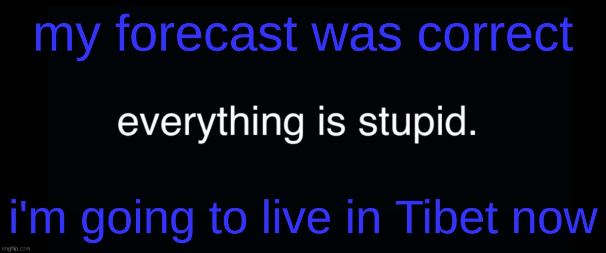 Everything is stupid bill wurtz | my forecast was correct; i'm going to live in Tibet now | image tagged in everything is stupid bill wurtz | made w/ Imgflip meme maker