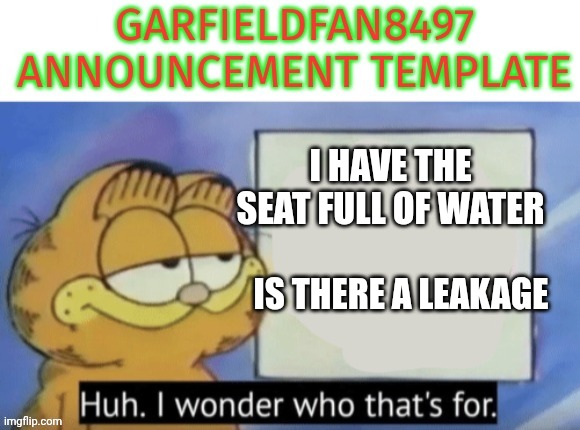 Must be the water | I HAVE THE SEAT FULL OF WATER; IS THERE A LEAKAGE | image tagged in garfieldfan8497 announcement,words of wisdom | made w/ Imgflip meme maker
