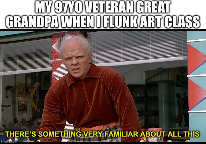 If you don’t know, remember ww2 | MY 97YO VETERAN GREAT GRANDPA WHEN I FLUNK ART CLASS; THERE’S SOMETHING VERY FAMILIAR ABOUT ALL THIS | image tagged in memes,funny,dark humor,history,back to the future,ww2 | made w/ Imgflip meme maker