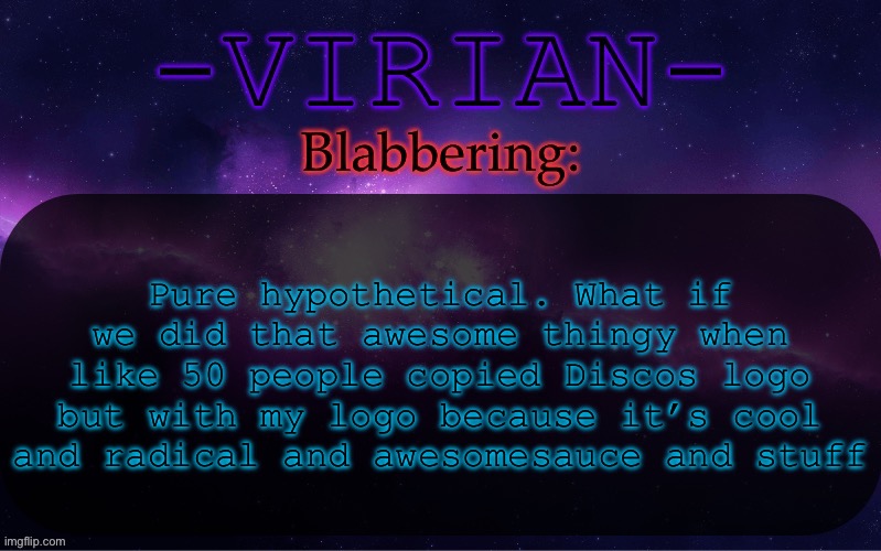 Virian announcement temp | Pure hypothetical. What if we did that awesome thingy when like 50 people copied Discos logo but with my logo because it’s cool and radical and awesomesauce and stuff | image tagged in virian announcement temp | made w/ Imgflip meme maker