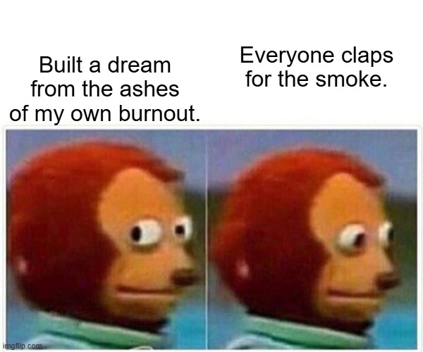 burnout | Built a dream from the ashes of my own burnout. Everyone claps for the smoke. | image tagged in memes,monkey puppet | made w/ Imgflip meme maker