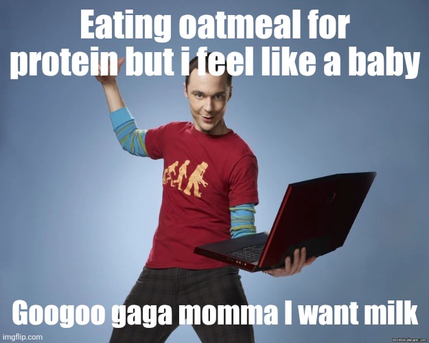 sheldon cooper laptop | Eating oatmeal for protein but i feel like a baby; Googoo gaga momma I want milk | image tagged in sheldon cooper laptop | made w/ Imgflip meme maker