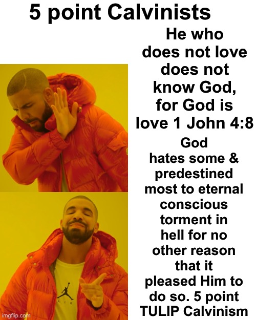 The “Heart” Of 5 Point TULIP Calvinism | 5 point Calvinists; God hates some & predestined most to eternal conscious torment in hell for no other reason that it pleased Him to do so. 5 point TULIP Calvinism; He who does not love does not know God, for God is love 1 John 4:8 | image tagged in drake hotline bling,calvinist memes,calvinism,anti calvinism,reformed theology,god is love | made w/ Imgflip meme maker