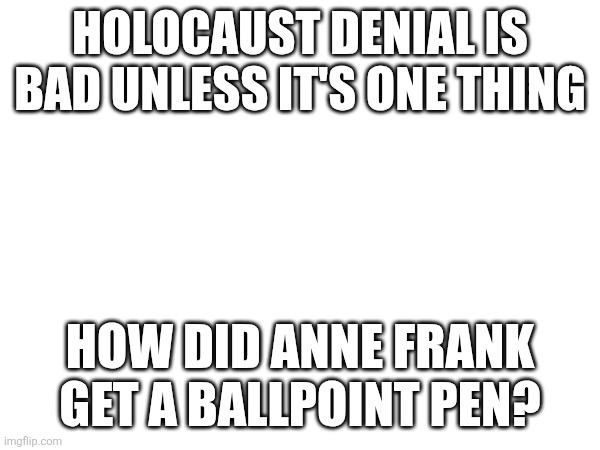 HOLOCAUST DENIAL IS BAD UNLESS IT'S ONE THING; HOW DID ANNE FRANK GET A BALLPOINT PEN? | made w/ Imgflip meme maker