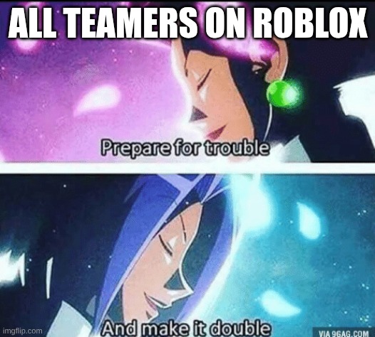 Accurate | ALL TEAMERS ON ROBLOX | image tagged in prepare for trouble and make it double | made w/ Imgflip meme maker