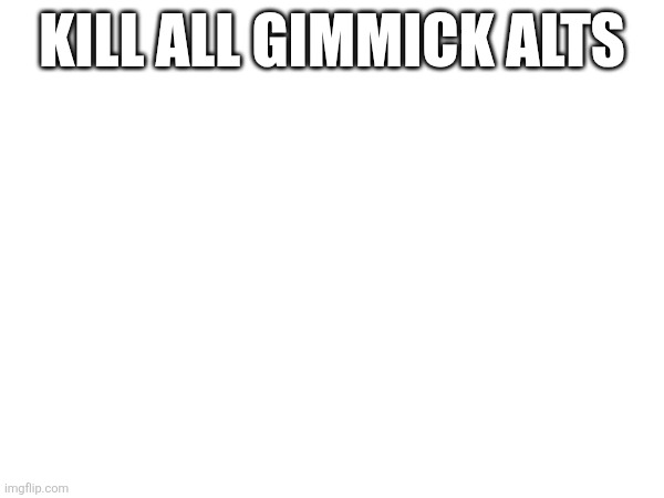 KILL ALL GIMMICK ALTS | made w/ Imgflip meme maker