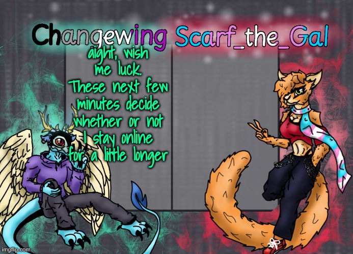 Changewing & Scarf shared template | aight, wish me luck. These next few minutes decide whether or not I stay online for a little longer | image tagged in changewing scarf shared template | made w/ Imgflip meme maker