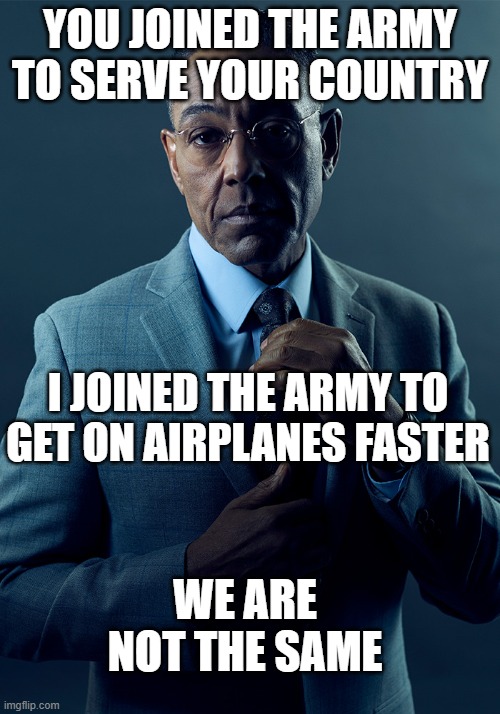 We are not the same | YOU JOINED THE ARMY TO SERVE YOUR COUNTRY; I JOINED THE ARMY TO GET ON AIRPLANES FASTER; WE ARE NOT THE SAME | image tagged in we are not the same | made w/ Imgflip meme maker
