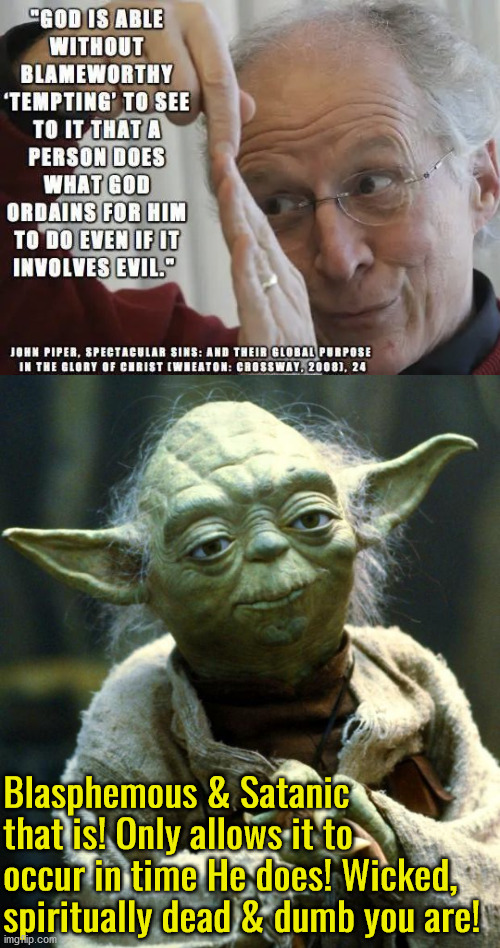Wicked, Spiritually Dead & Dumb Piper Is | Blasphemous & Satanic that is! Only allows it to occur in time He does! Wicked, spiritually dead & dumb you are! | image tagged in star wars yoda,calvinism,calvinist memes,anti calvinism,reformed theology,wicked dumb blasphemous | made w/ Imgflip meme maker