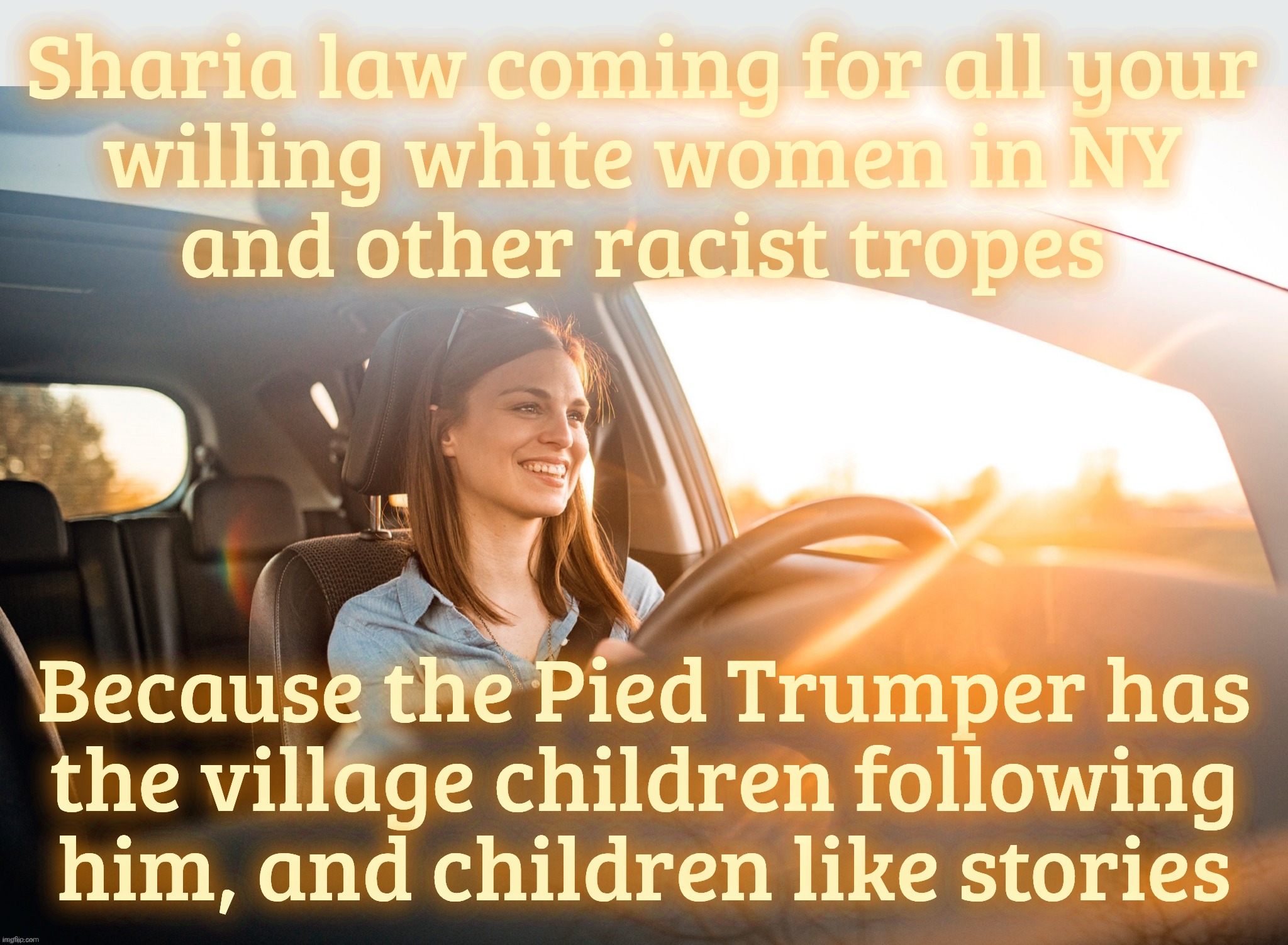 Smiling in the car | Sharia law coming for all your
willing white women in NY
and other racist tropes Because the Pied Trumper has
the village children following | image tagged in smiling in the car | made w/ Imgflip meme maker