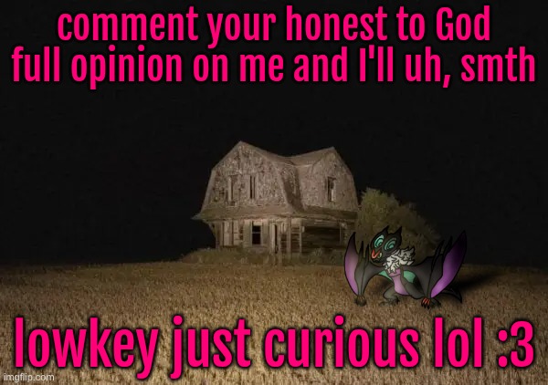 comment your honest to God full opinion on me and I'll uh, smth; lowkey just curious lol :3 | made w/ Imgflip meme maker