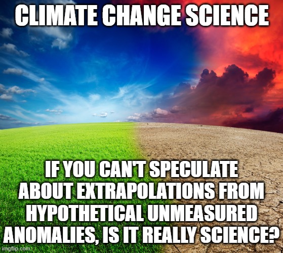 Climate change | CLIMATE CHANGE SCIENCE; IF YOU CAN'T SPECULATE ABOUT EXTRAPOLATIONS FROM HYPOTHETICAL UNMEASURED ANOMALIES, IS IT REALLY SCIENCE? | image tagged in climate change | made w/ Imgflip meme maker
