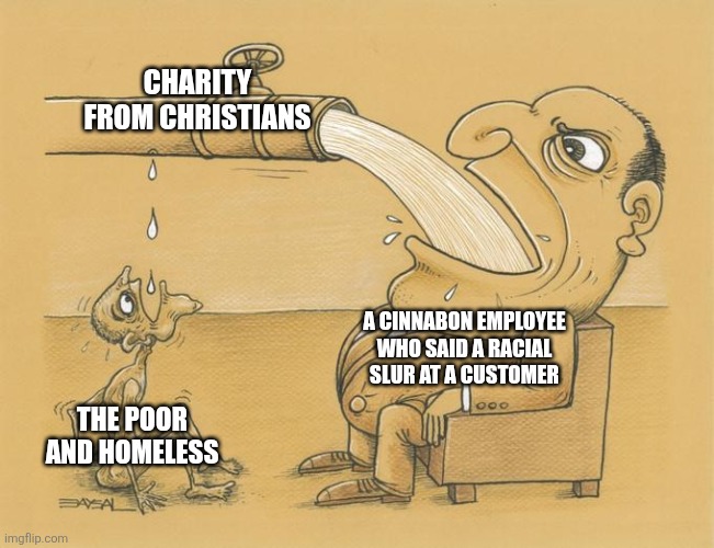 Disgusting how conservative "Christians" reward racists but don't care about the struggling poor | CHARITY FROM CHRISTIANS; A CINNABON EMPLOYEE WHO SAID A RACIAL SLUR AT A CUSTOMER; THE POOR AND HOMELESS | image tagged in greedy pipe man,conservative hypocrisy,christians,scumbag,racism | made w/ Imgflip meme maker