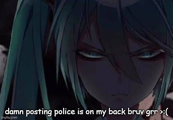 mad miku :3 | damn posting police is on my back bruv grr >:( | image tagged in mad miku 3 | made w/ Imgflip meme maker