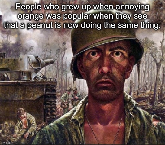 Though peanut is actually funny | People who grew up when annoying orange was popular when they see that a peanut is now doing the same thing: | image tagged in ptsd | made w/ Imgflip meme maker