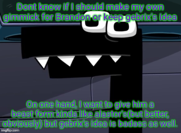 uhh... | Dont know if I should make my own gimmick for Brandon or keep gebrix's idea; On one hand, I want to give him a beast form kinda like alastor's(but better, obviously) but gebrix's idea is badass as well. | image tagged in uhh | made w/ Imgflip meme maker