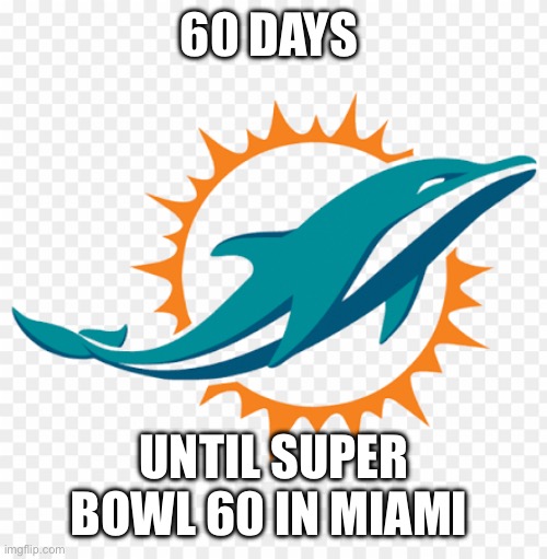 Miami Dolphins | 60 DAYS; UNTIL SUPER BOWL 60 IN MIAMI | image tagged in miami dolphins | made w/ Imgflip meme maker