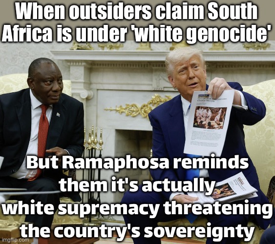 When foreign leaders claim South Africa is in chaos; But Ramaphosa says the real threat is white-supremacist misinformation | When outsiders claim South Africa is under 'white genocide'; But Ramaphosa reminds them it's actually white supremacy threatening the country's sovereignty | image tagged in trump accuses south africa of 'white genocide',misinformation,south africa,donald trump,genocide,white people | made w/ Imgflip meme maker