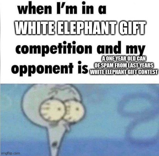 merry Christmas | WHITE ELEPHANT GIFT; A ONE YEAR OLD CAN OF SPAM FROM LAST YEARS WHITE ELEPHANT GIFT CONTEST | image tagged in whe i'm in a competition and my opponent is,spam,white elephant,christmas,squidward,gift | made w/ Imgflip meme maker