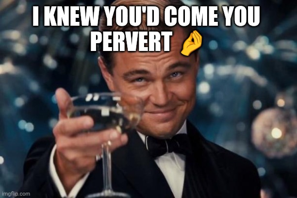 Only fans | I KNEW YOU'D COME YOU 
PERVERT 🤌 | image tagged in memes,leonardo dicaprio cheers | made w/ Imgflip meme maker