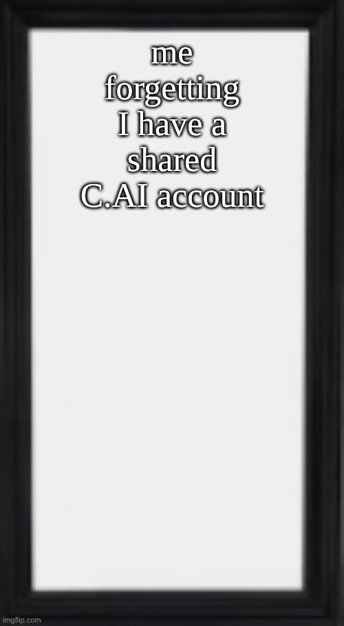 oog | me forgetting I have a shared C.AI account | image tagged in oog | made w/ Imgflip meme maker