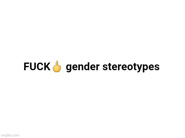 . | FUCK🖕 gender stereotypes | image tagged in random bullshit go | made w/ Imgflip meme maker