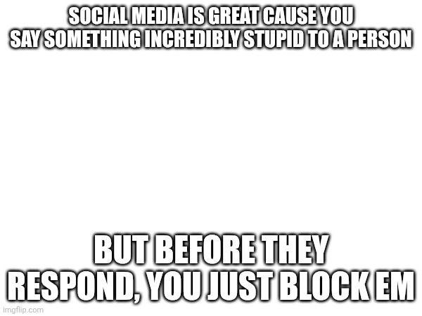 SOCIAL MEDIA IS GREAT CAUSE YOU SAY SOMETHING INCREDIBLY STUPID TO A PERSON; BUT BEFORE THEY RESPOND, YOU JUST BLOCK EM | made w/ Imgflip meme maker