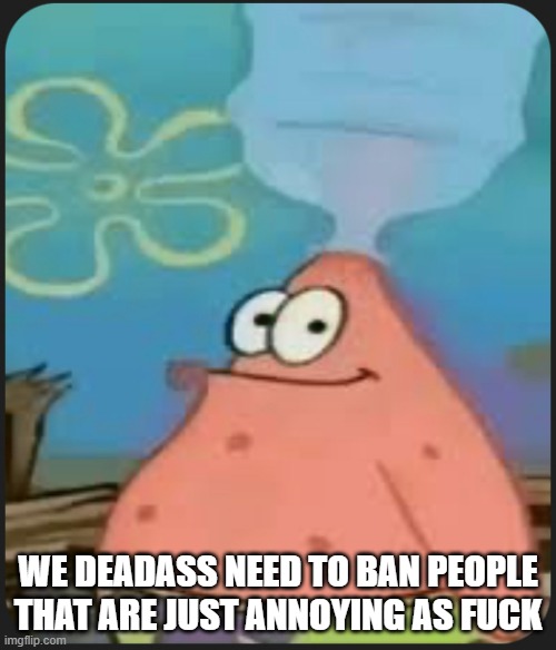 Patrick Star ‘Are We Deadass?’ | WE DEADASS NEED TO BAN PEOPLE THAT ARE JUST ANNOYING AS FUCK | image tagged in patrick star are we deadass | made w/ Imgflip meme maker
