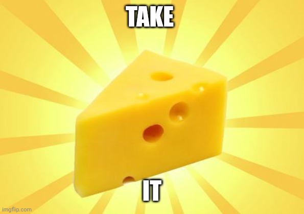 Cheese Time | TAKE IT | image tagged in cheese time | made w/ Imgflip meme maker